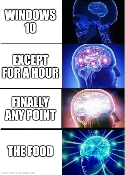 is this ai or a guy randomly typing stuff? | WINDOWS 10; EXCEPT FOR A HOUR; FINALLY ANY POINT; THE FOOD | image tagged in memes,funny,artificial intelligence,expanding brain | made w/ Imgflip meme maker