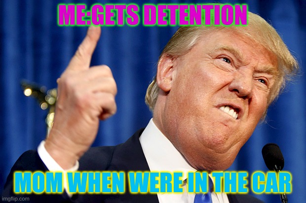 Donald Trump | ME:GETS DETENTION; MOM WHEN WERE IN THE CAR | image tagged in donald trump | made w/ Imgflip meme maker