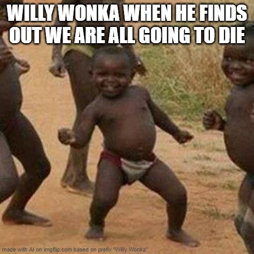 Third World Success Kid | WILLY WONKA WHEN HE FINDS OUT WE ARE ALL GOING TO DIE | image tagged in memes,third world success kid,willy wonka | made w/ Imgflip meme maker