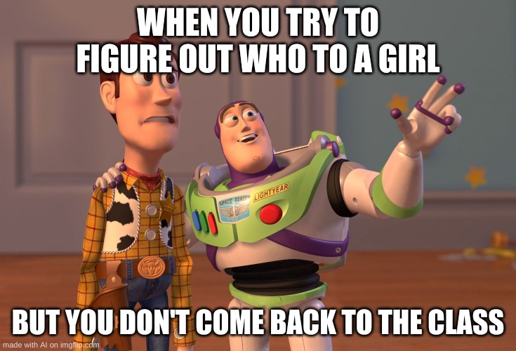 never knew ai could be on crack until now | WHEN YOU TRY TO FIGURE OUT WHO TO A GIRL; BUT YOU DON'T COME BACK TO THE CLASS | image tagged in memes,funny,artificial intelligence,x x everywhere | made w/ Imgflip meme maker