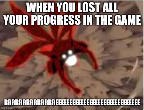 Naruto 4 Tails cloak | WHEN YOU LOST ALL YOUR PROGRESS IN THE GAME; RRRRRRRRRRRRRREEEEEEEEEEEEEEEEEEEEEEEEEEEEEE | image tagged in naruto 4 tails cloak | made w/ Imgflip meme maker