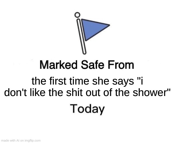 AI go home, you're drunk | the first time she says "i don't like the shit out of the shower" | image tagged in memes,marked safe from | made w/ Imgflip meme maker