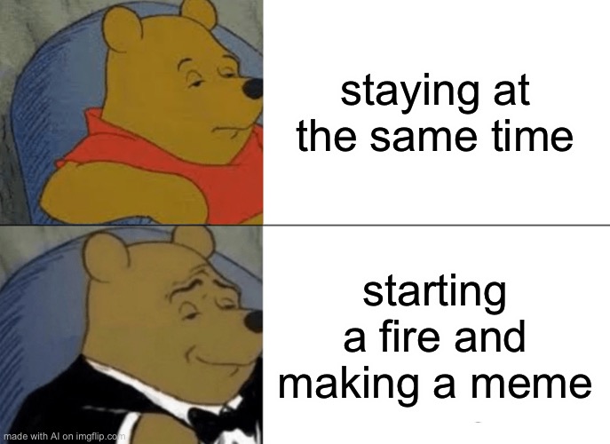 CALM TF DOWN WINNIE | staying at the same time; starting a fire and making a meme | image tagged in memes,tuxedo winnie the pooh | made w/ Imgflip meme maker