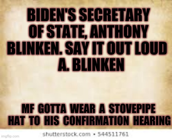 A blinken | BIDEN'S SECRETARY OF STATE, ANTHONY BLINKEN. SAY IT OUT LOUD 
  A. BLINKEN; MF  GOTTA  WEAR  A  STOVEPIPE  HAT  TO  HIS  CONFIRMATION  HEARING | image tagged in biden,maga | made w/ Imgflip meme maker