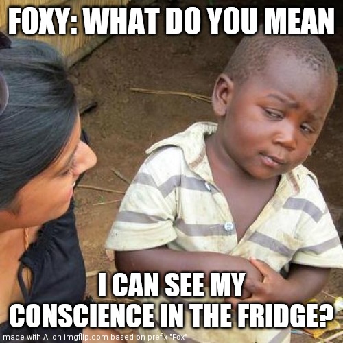 LOOK AT THE WATER MARK | FOXY: WHAT DO YOU MEAN; I CAN SEE MY CONSCIENCE IN THE FRIDGE? | image tagged in memes,third world skeptical kid | made w/ Imgflip meme maker