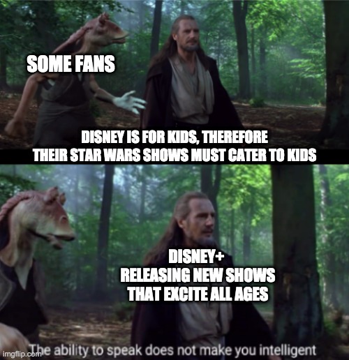 The ability to speak | SOME FANS; DISNEY IS FOR KIDS, THEREFORE THEIR STAR WARS SHOWS MUST CATER TO KIDS; DISNEY+ 
RELEASING NEW SHOWS THAT EXCITE ALL AGES | image tagged in the ability to speak,disney plus | made w/ Imgflip meme maker