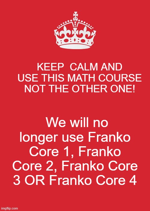 Keep Calm And Carry On Red | KEEP  CALM AND USE THIS MATH COURSE NOT THE OTHER ONE! We will no longer use Franko Core 1, Franko Core 2, Franko Core 3 OR Franko Core 4 | image tagged in memes,keep calm and carry on red | made w/ Imgflip meme maker