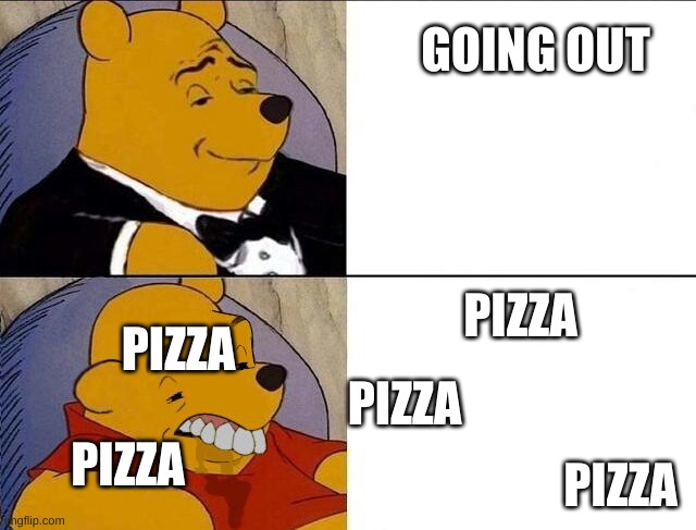 Tuxedo Winnie the Pooh grossed reverse | GOING OUT; PIZZA; PIZZA; PIZZA; PIZZA; PIZZA | image tagged in tuxedo winnie the pooh grossed reverse | made w/ Imgflip meme maker
