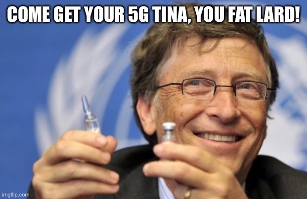 Gates Tina Fat Lard | COME GET YOUR 5G TINA, YOU FAT LARD! | image tagged in bill gates loves vaccines | made w/ Imgflip meme maker