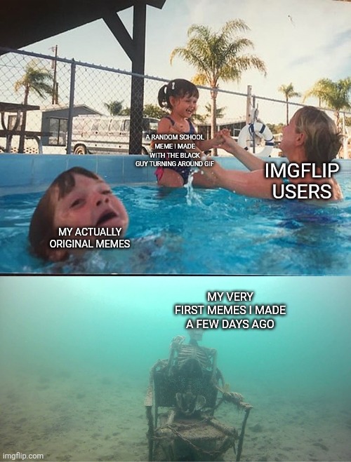 A meme template i had literally 0 intention of getting views somehow became my most popular | A RANDOM SCHOOL MEME I MADE WITH THE BLACK GUY TURNING AROUND GIF; IMGFLIP USERS; MY ACTUALLY ORIGINAL MEMES; MY VERY FIRST MEMES I MADE A FEW DAYS AGO | image tagged in mother ignoring kid drowning in a pool | made w/ Imgflip meme maker