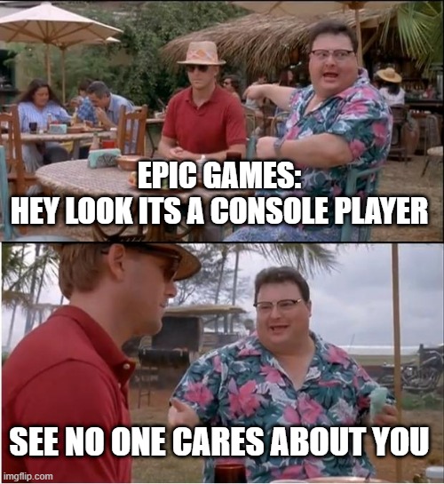 See Nobody Cares | EPIC GAMES:
HEY LOOK ITS A CONSOLE PLAYER; SEE NO ONE CARES ABOUT YOU | image tagged in memes,see nobody cares | made w/ Imgflip meme maker