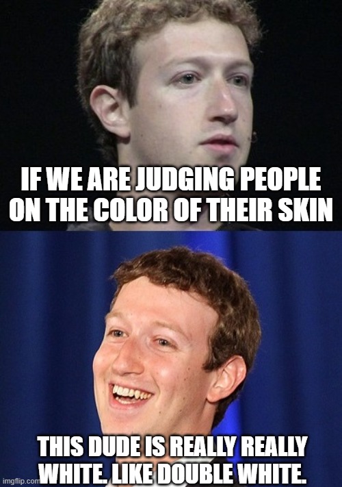 And therefore double racist, homophobic, etc. He's only half as misogynistic, since he's only half as manly. |  IF WE ARE JUDGING PEOPLE ON THE COLOR OF THEIR SKIN; THIS DUDE IS REALLY REALLY WHITE. LIKE DOUBLE WHITE. | image tagged in zuckerberg,racist,liberal hypocrisy,nazis,politics,funny memes | made w/ Imgflip meme maker