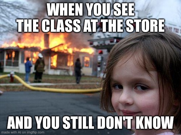 Disaster Girl | WHEN YOU SEE THE CLASS AT THE STORE; AND YOU STILL DON'T KNOW | image tagged in memes,disaster girl | made w/ Imgflip meme maker