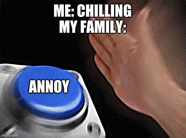 Blank Nut Button Meme | ME: CHILLING
MY FAMILY:; ANNOY | image tagged in memes,blank nut button | made w/ Imgflip meme maker