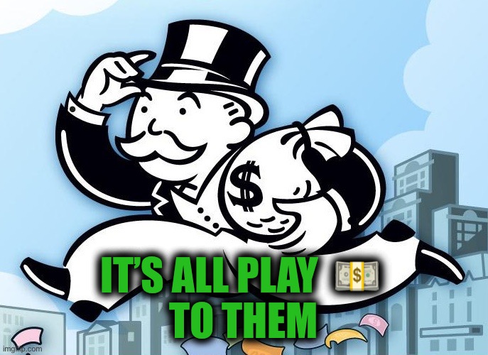 Monopoly Man | IT’S ALL PLAY  ? 
 TO THEM | image tagged in monopoly man | made w/ Imgflip meme maker