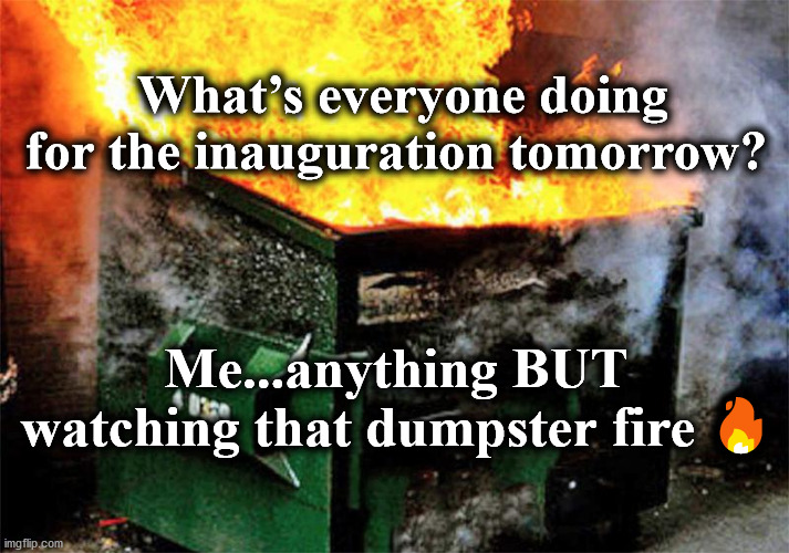 dumpster | What’s everyone doing for the inauguration tomorrow? Me...anything BUT watching that dumpster fire 🔥 | image tagged in dumpster | made w/ Imgflip meme maker