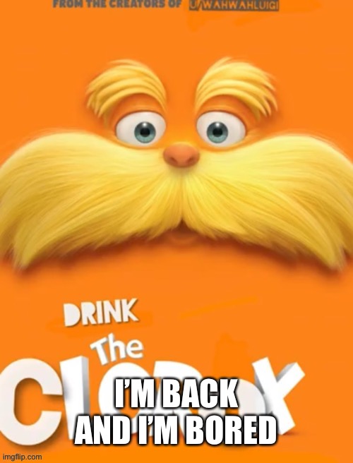 Soooo yeah | I’M BACK AND I’M BORED | image tagged in clorox | made w/ Imgflip meme maker