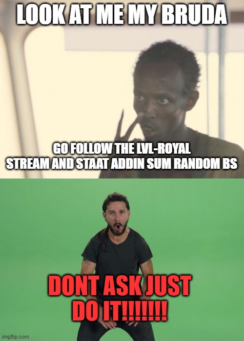  LOOK AT ME MY BRUDA; GO FOLLOW THE LVL-ROYAL STREAM AND STAAT ADDIN SUM RANDOM BS; DONT ASK JUST DO IT!!!!!!! | image tagged in memes,i'm the captain now,shia labeouf just do it | made w/ Imgflip meme maker