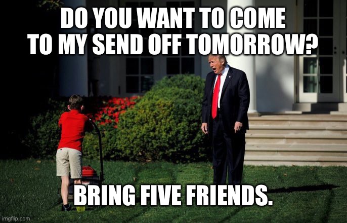 Trump Lawn Mower | DO YOU WANT TO COME TO MY SEND OFF TOMORROW? BRING FIVE FRIENDS. | image tagged in trump lawn mower | made w/ Imgflip meme maker