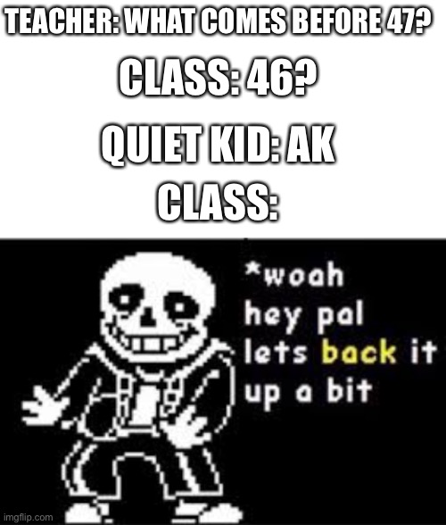 Ayo? | TEACHER: WHAT COMES BEFORE 47? CLASS: 46? QUIET KID: AK; CLASS: | image tagged in blank white template,woah hey pal lets back it up a bit | made w/ Imgflip meme maker