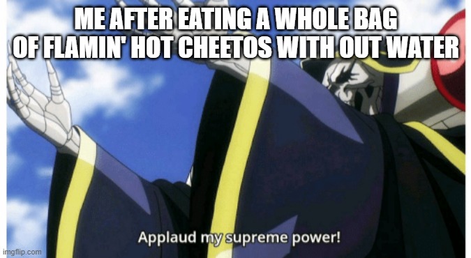 Applaud my supreme power | ME AFTER EATING A WHOLE BAG OF FLAMIN' HOT CHEETOS WITH OUT WATER | image tagged in applaud my supreme power | made w/ Imgflip meme maker