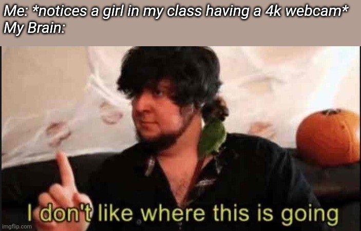 Jontron I don't like where this is going | Me: *notices a girl in my class having a 4k webcam*
My Brain: | image tagged in jontron i don't like where this is going | made w/ Imgflip meme maker
