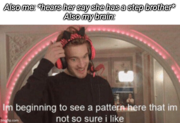 im beginning to see a pattern here im not so sure i like | Also me: *hears her say she has a step brother*
Also my brain: | image tagged in im beginning to see a pattern here im not so sure i like | made w/ Imgflip meme maker