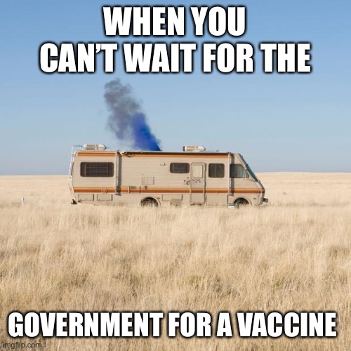 Vaccines | WHEN YOU CAN’T WAIT FOR THE; GOVERNMENT FOR A VACCINE | image tagged in breaking bad | made w/ Imgflip meme maker