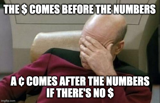 Captain Picard Facepalm Meme | THE $ COMES BEFORE THE NUMBERS A ¢ COMES AFTER THE NUMBERS
IF THERE'S NO $ | image tagged in memes,captain picard facepalm | made w/ Imgflip meme maker