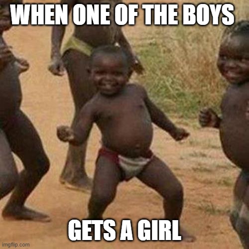 Third World Success Kid Meme | WHEN ONE OF THE BOYS; GETS A GIRL | image tagged in memes,third world success kid | made w/ Imgflip meme maker