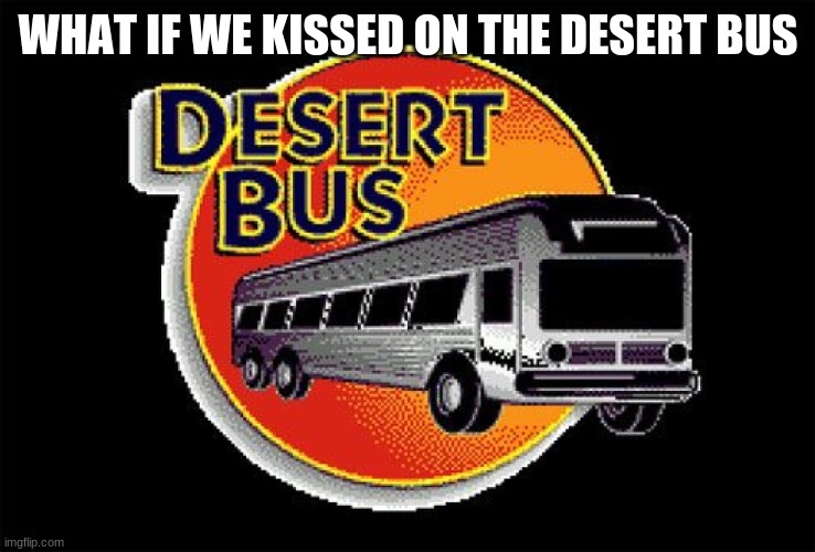 haha just kidding. Unless...... | WHAT IF WE KISSED ON THE DESERT BUS | image tagged in desert bus,what if we kissed,unless | made w/ Imgflip meme maker