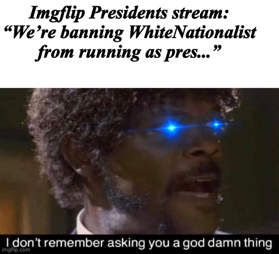 WhiteNat is immortal, he is legend, he is unstoppable... | Imgflip Presidents stream: “We’re banning WhiteNationalist from running as pres...” | image tagged in blank white template | made w/ Imgflip meme maker