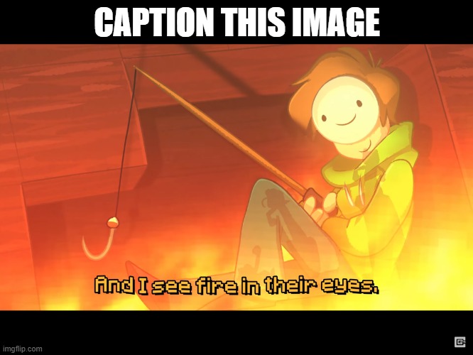 CAPTION THIS IMAGE | image tagged in and i see fire in their eyes | made w/ Imgflip meme maker