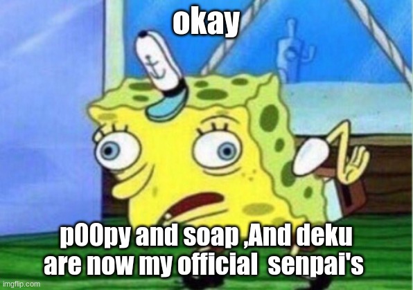 Becuz yes~ | okay; p00py and soap ,And deku are now my official  senpai's | image tagged in memes,mocking spongebob | made w/ Imgflip meme maker