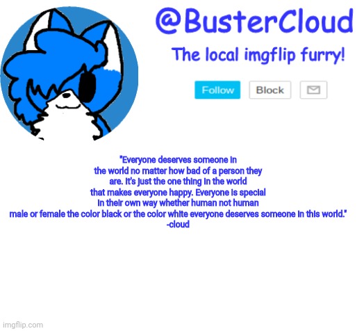 All right I'm going offline guys good night. | "Everyone deserves someone in the world no matter how bad of a person they are. It's just the one thing in the world that makes everyone happy. Everyone is special in their own way whether human not human male or female the color black or the color white everyone deserves someone in this world."
-cloud | image tagged in cloud announcement | made w/ Imgflip meme maker