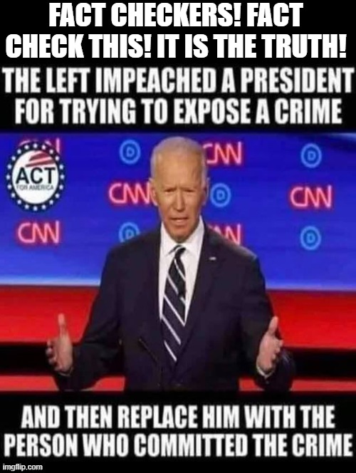 Today A President Is Being Replaced By A President That Is Guilty Of The Crime He Was Accused Of! | FACT CHECKERS! FACT CHECK THIS! IT IS THE TRUTH! | image tagged in stupid liberals,democrats,biden,trump | made w/ Imgflip meme maker