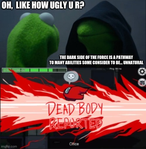 this meme doesn't make sense. since evil kermit is kermit | OH,  LIKE HOW UGLY U R? THE DARK SIDE OF THE FORCE IS A PATHWAY TO MANY ABILITIES SOME CONSIDER TO BE... UNNATURAL | image tagged in memes,evil kermit,dead body reported | made w/ Imgflip meme maker