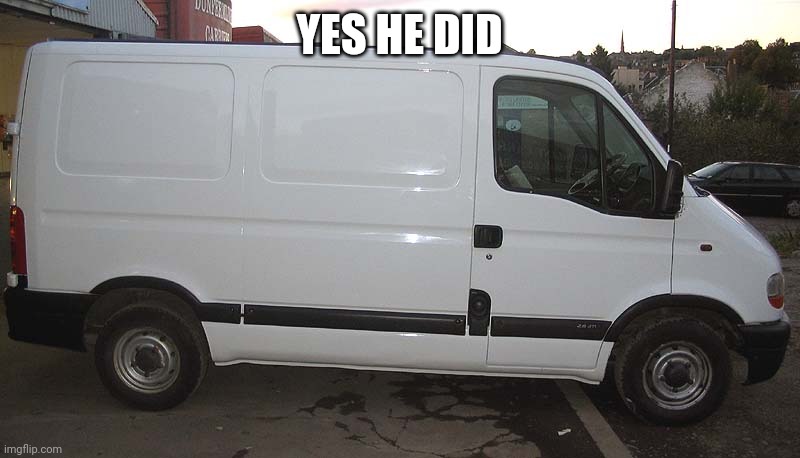 Blank White Van | YES HE DID | image tagged in blank white van | made w/ Imgflip meme maker