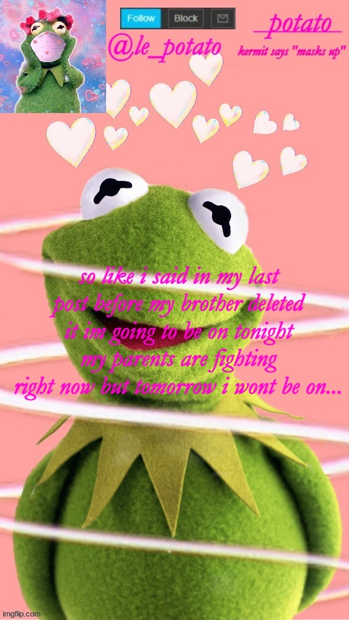 ..... | so like i said in my last post before my brother deleted it im going to be on tonight my parents are fighting right now but tomorrow i wont be on... | made w/ Imgflip meme maker