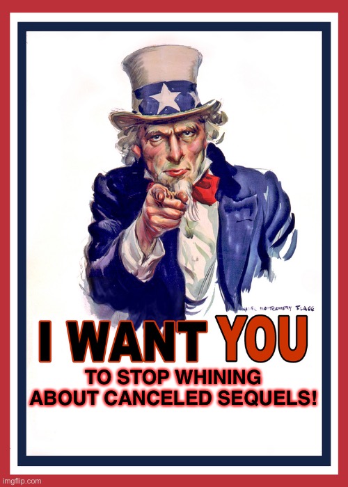 Stop whining about canceled sequels | TO STOP WHINING ABOUT CANCELED SEQUELS! | image tagged in i want you,uncle sam,sequels,funny,memes | made w/ Imgflip meme maker