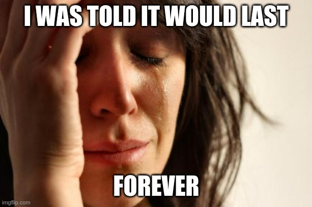 forever | I WAS TOLD IT WOULD LAST; FOREVER | image tagged in memes,first world problems | made w/ Imgflip meme maker