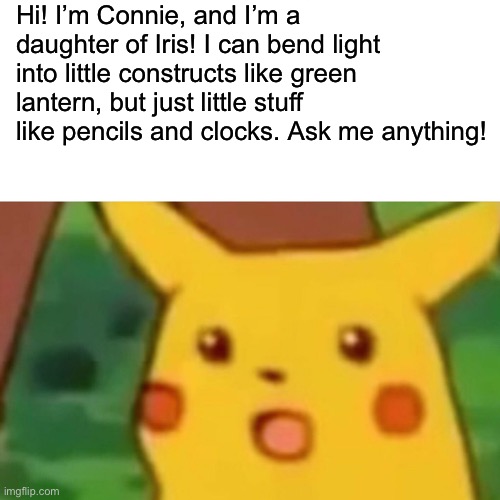 Surprised Pikachu | Hi! I’m Connie, and I’m a daughter of Iris! I can bend light into little constructs like green lantern, but just little stuff like pencils and clocks. Ask me anything! | image tagged in memes,surprised pikachu | made w/ Imgflip meme maker