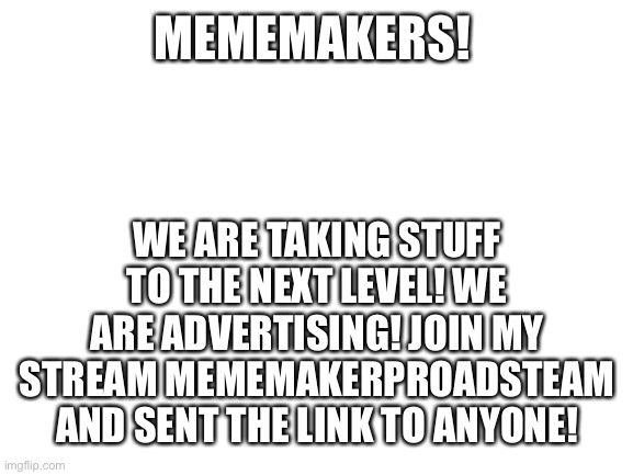 Blank White Template |  MEMEMAKERS! WE ARE TAKING STUFF TO THE NEXT LEVEL! WE ARE ADVERTISING! JOIN MY STREAM MEMEMAKERPROADSTEAM AND SENT THE LINK TO ANYONE! | image tagged in blank white template,ads | made w/ Imgflip meme maker