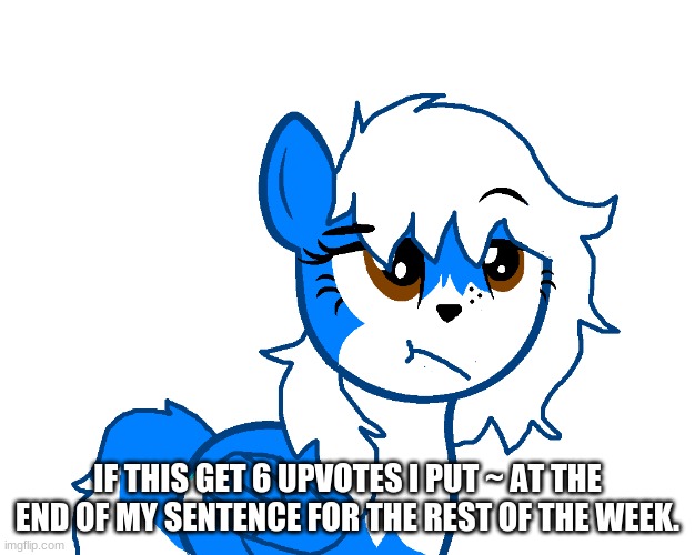 aaaaa | IF THIS GET 6 UPVOTES I PUT ~ AT THE END OF MY SENTENCE FOR THE REST OF THE WEEK. | image tagged in clouddays unammused | made w/ Imgflip meme maker