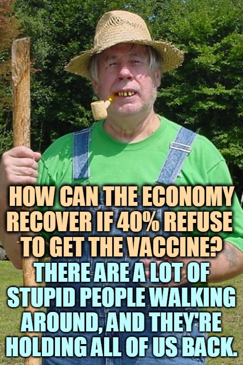 No mask, no vaccination, no brains, no economy. | HOW CAN THE ECONOMY RECOVER IF 40% REFUSE 
TO GET THE VACCINE? THERE ARE A LOT OF STUPID PEOPLE WALKING AROUND, AND THEY'RE HOLDING ALL OF US BACK. | image tagged in redneck farmer,vaccine,shot,brains,missing | made w/ Imgflip meme maker