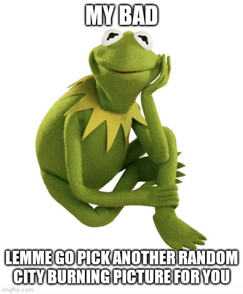 Oh Really Kermit | MY BAD LEMME GO PICK ANOTHER RANDOM CITY BURNING PICTURE FOR YOU | image tagged in oh really kermit | made w/ Imgflip meme maker