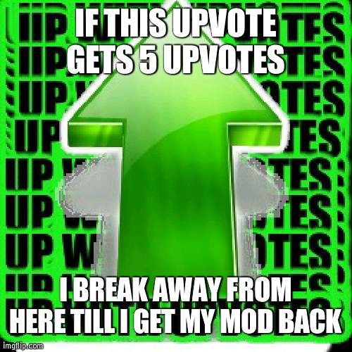 Because why not (now i'm really bored) | IF THIS UPVOTE GETS 5 UPVOTES; I BREAK AWAY FROM HERE TILL I GET MY MOD BACK | image tagged in upvote,mod | made w/ Imgflip meme maker
