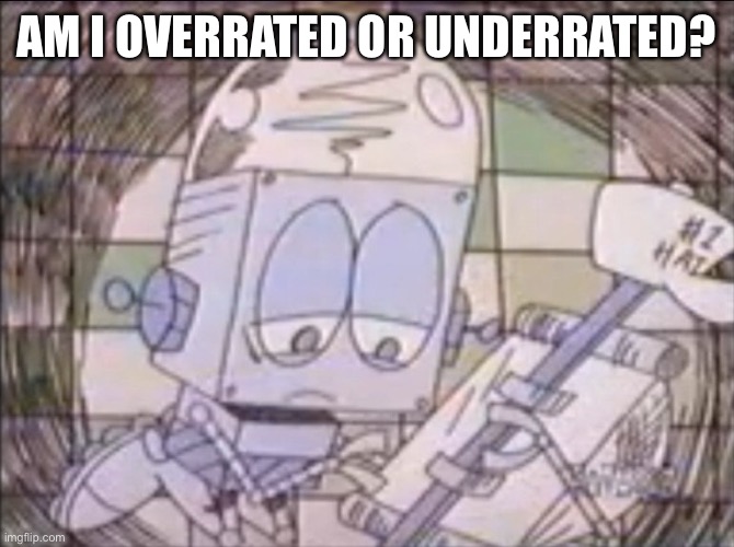 sad Robot Jones | AM I OVERRATED OR UNDERRATED? | image tagged in sad robot jones | made w/ Imgflip meme maker