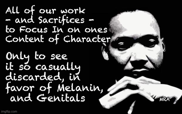 mlk | Only to see it so casually discarded, in favor of Melanin,
 and Genitals; All of our work - and Sacrifices - 
to Focus In on ones Content of Character; MRA | image tagged in mlk | made w/ Imgflip meme maker