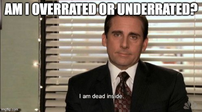 I am dead inside | AM I OVERRATED OR UNDERRATED? | image tagged in i am dead inside | made w/ Imgflip meme maker